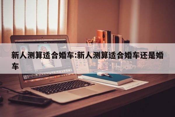 新人测算适合婚车:新人测算适合婚车还是婚车