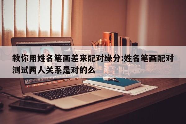 教你用姓名笔画差来配对缘分:姓名笔画配对测试两人关系是对的么