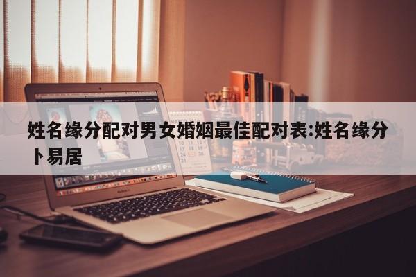 姓名缘分配对男女婚姻最佳配对表:姓名缘分卜易居