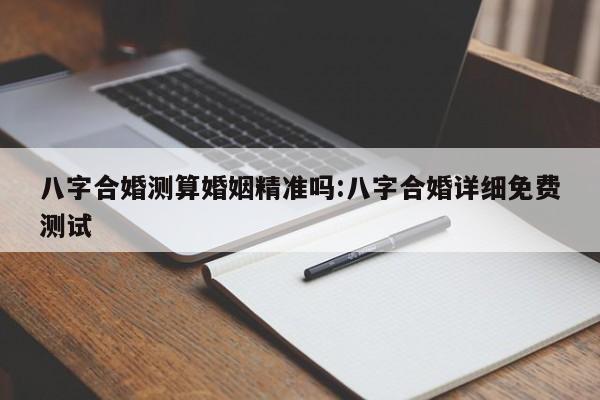 八字合婚测算婚姻精准吗:八字合婚详细免费测试