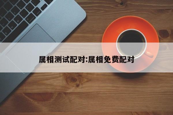 属相测试配对:属相免费配对