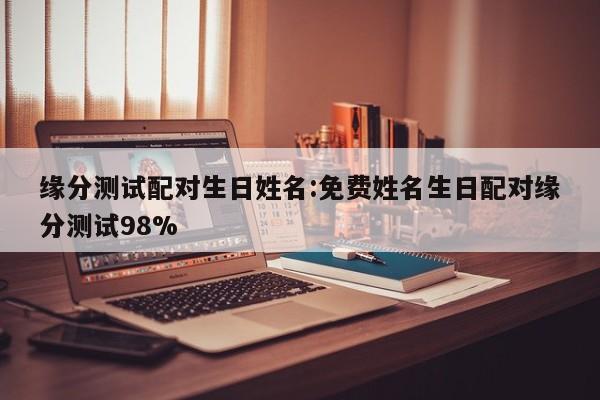 缘分测试配对生日姓名:免费姓名生日配对缘分测试98%