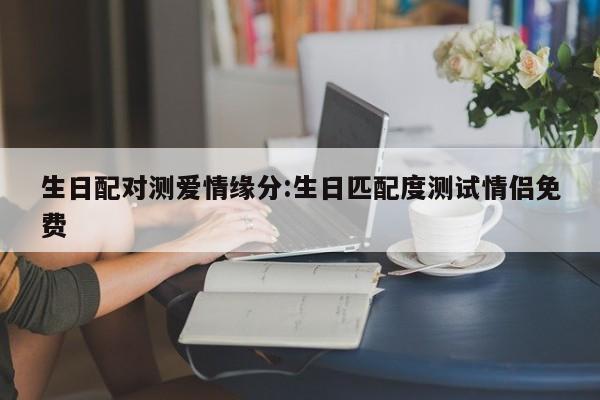 生日配对测爱情缘分:生日匹配度测试情侣免费