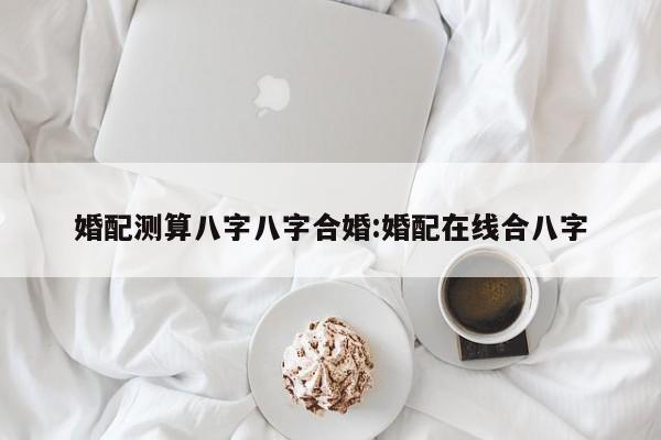 婚配测算八字八字合婚:婚配在线合八字