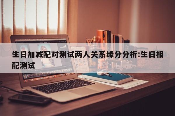生日加减配对测试两人关系缘分分析:生日相配测试