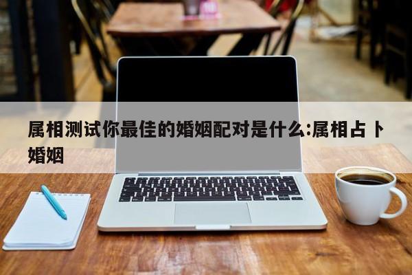 属相测试你最佳的婚姻配对是什么:属相占卜婚姻