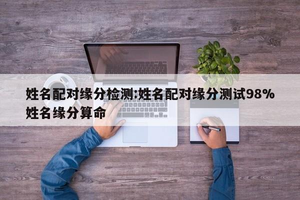 姓名配对缘分检测:姓名配对缘分测试98%姓名缘分算命