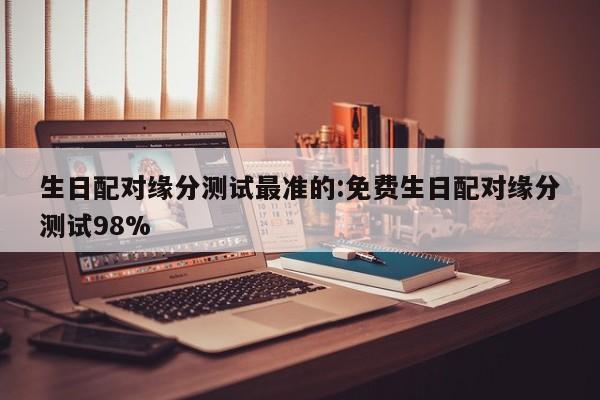 生日配对缘分测试最准的:免费生日配对缘分测试98%