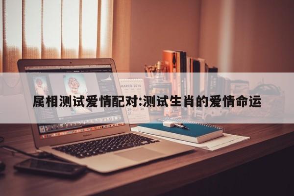 属相测试爱情配对:测试生肖的爱情命运