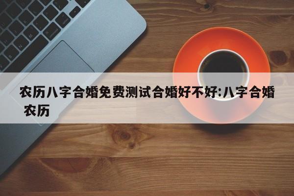 农历八字合婚免费测试合婚好不好:八字合婚 农历