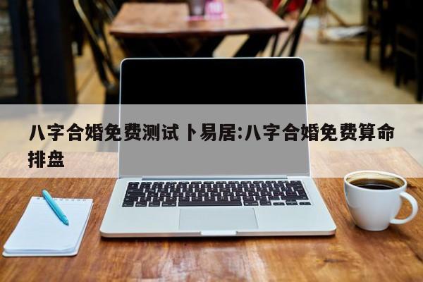 八字合婚免费测试卜易居:八字合婚免费算命排盘