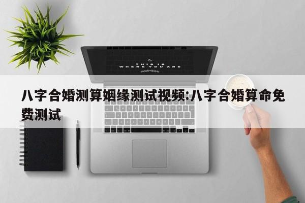 八字合婚测算姻缘测试视频:八字合婚算命免费测试