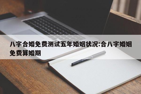 八字合婚免费测试五年婚姻状况:合八字婚姻免费算婚期