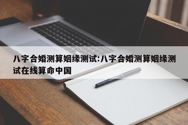八字合婚测算姻缘测试:八字合婚测算姻缘测试在线算命中国
