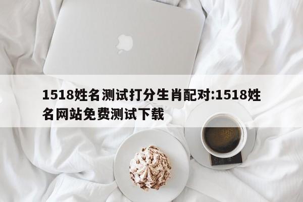 1518姓名测试打分生肖配对:1518姓名网站免费测试下载