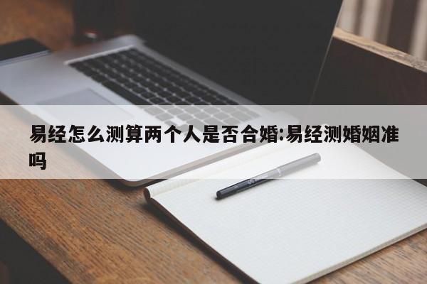 易经怎么测算两个人是否合婚:易经测婚姻准吗