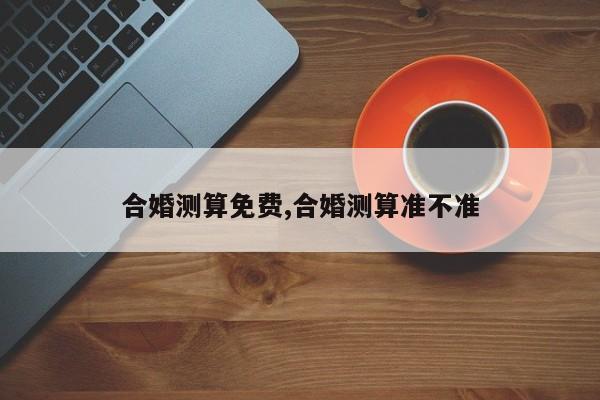 合婚测算免费,合婚测算准不准