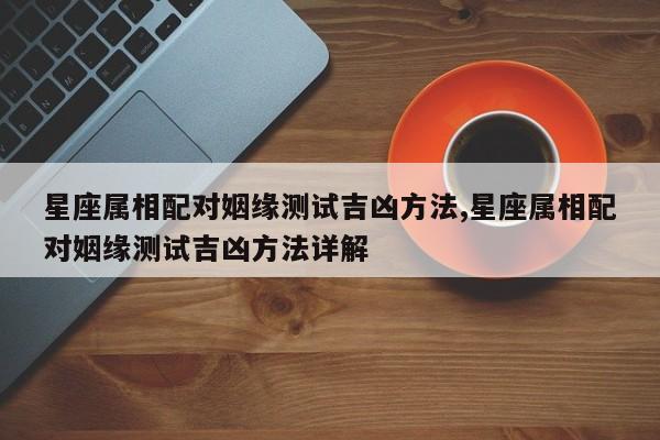 星座属相配对姻缘测试吉凶方法,星座属相配对姻缘测试吉凶方法详解