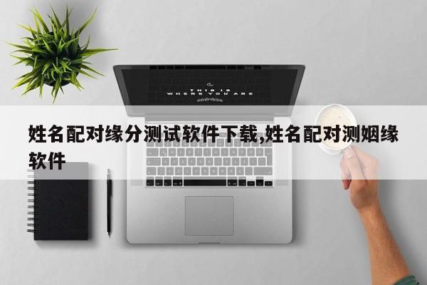 姓名配对缘分测试软件下载,姓名配对测姻缘软件