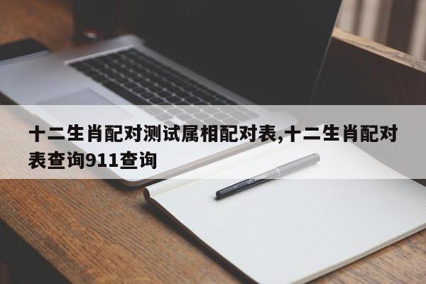 十二生肖配对测试属相配对表,十二生肖配对表查询911查询