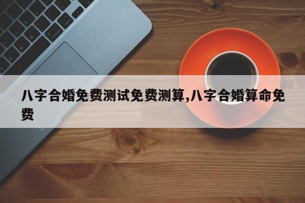 八字合婚免费测试免费测算,八字合婚算命免费