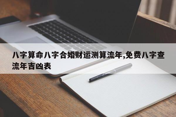 八字算命八字合婚财运测算流年,免费八字查流年吉凶表