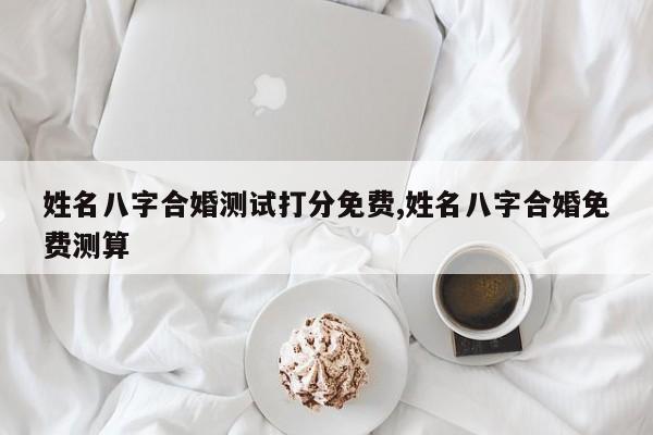 姓名八字合婚测试打分免费,姓名八字合婚免费测算