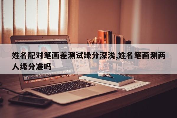 姓名配对笔画差测试缘分深浅,姓名笔画测两人缘分准吗