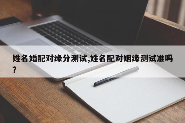 姓名婚配对缘分测试,姓名配对姻缘测试准吗?