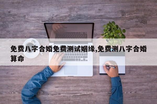 免费八字合婚免费测试姻缘,免费测八字合婚算命