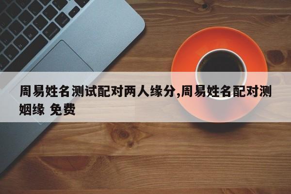 周易姓名测试配对两人缘分,周易姓名配对测姻缘 免费