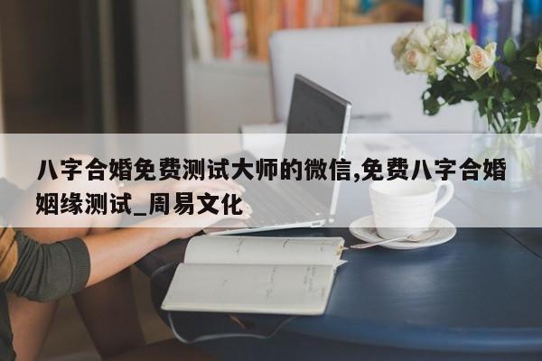 八字合婚免费测试大师的微信,免费八字合婚姻缘测试_周易文化