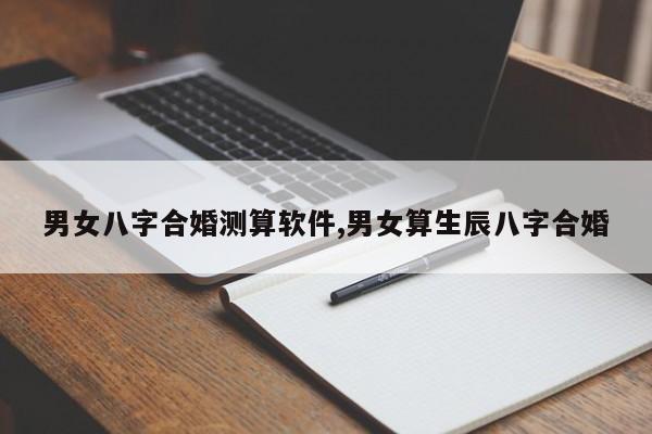 男女八字合婚测算软件,男女算生辰八字合婚