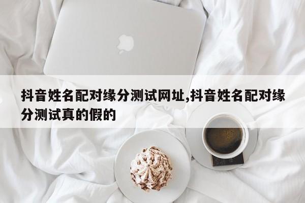 抖音姓名配对缘分测试网址,抖音姓名配对缘分测试真的假的