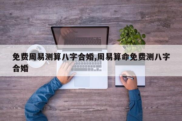 免费周易测算八字合婚,周易算命免费测八字合婚