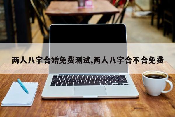 两人八字合婚免费测试,两人八字合不合免费