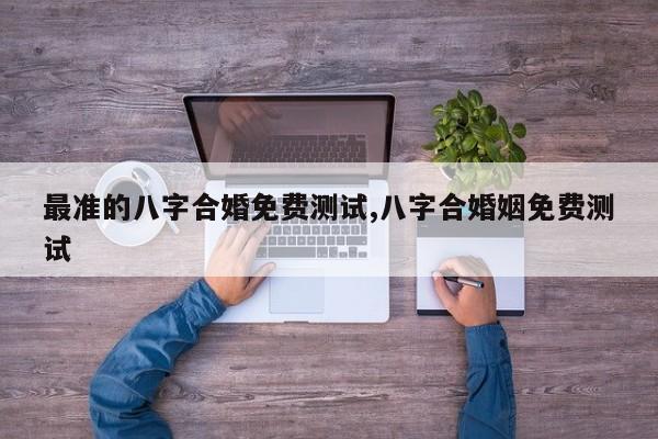 最准的八字合婚免费测试,八字合婚姻免费测试