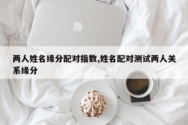 两人姓名缘分配对指数,姓名配对测试两人关系缘分