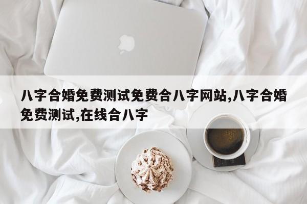 八字合婚免费测试免费合八字网站,八字合婚免费测试,在线合八字