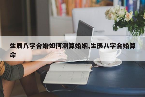 生辰八字合婚如何测算婚姻,生辰八字合婚算命