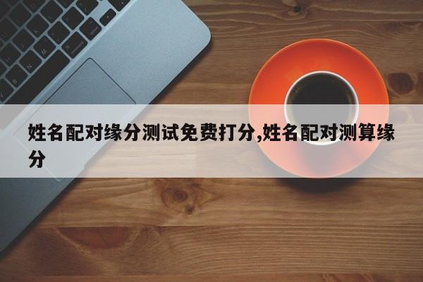 姓名配对缘分测试免费打分,姓名配对测算缘分