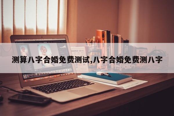 测算八字合婚免费测试,八字合婚免费测八字