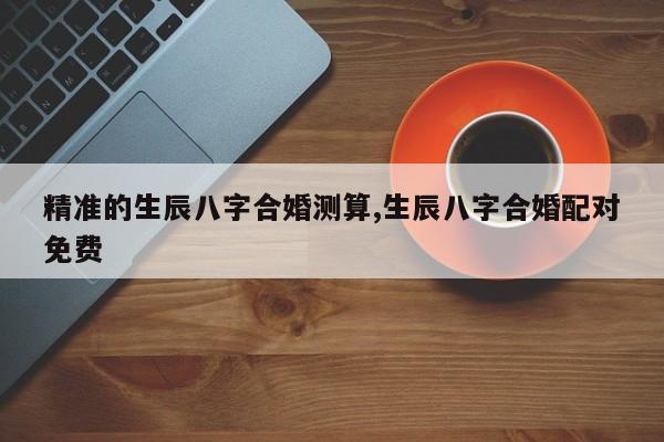 精准的生辰八字合婚测算,生辰八字合婚配对免费