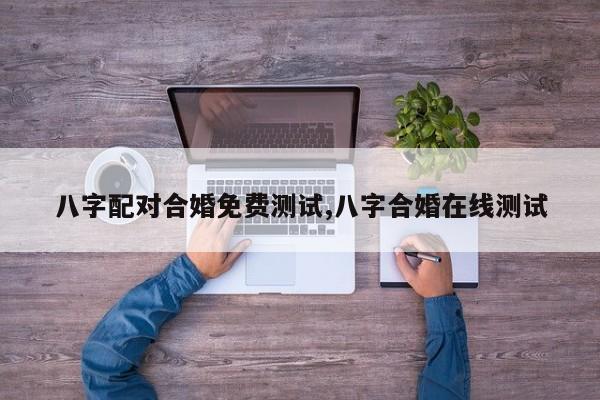 八字配对合婚免费测试,八字合婚在线测试