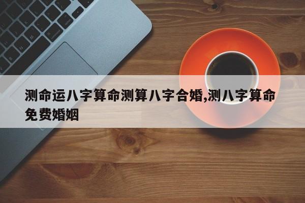测命运八字算命测算八字合婚,测八字算命 免费婚姻