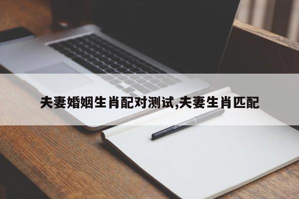 夫妻婚姻生肖配对测试,夫妻生肖匹配