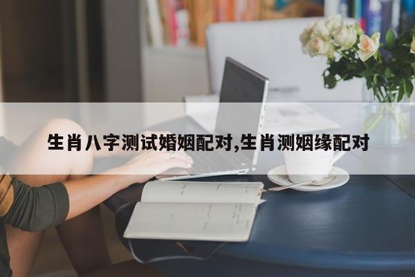 生肖八字测试婚姻配对,生肖测姻缘配对
