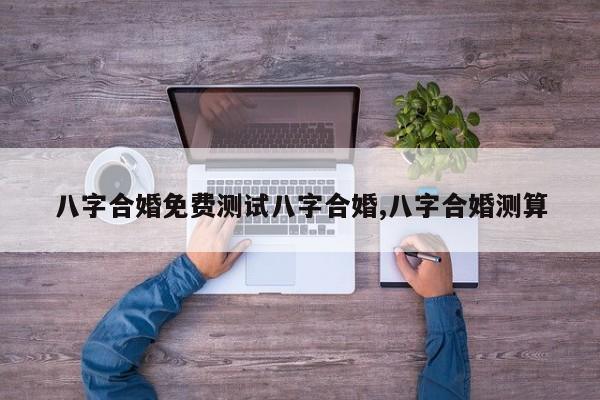 八字合婚免费测试八字合婚,八字合婚测算