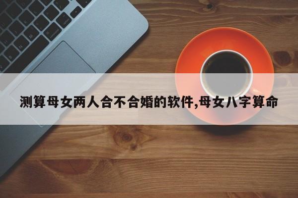 测算母女两人合不合婚的软件,母女八字算命