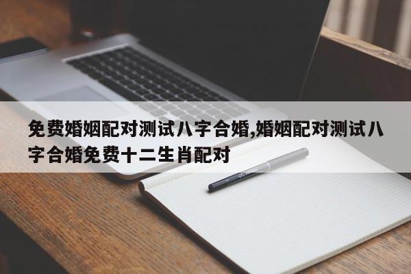 免费婚姻配对测试八字合婚,婚姻配对测试八字合婚免费十二生肖配对